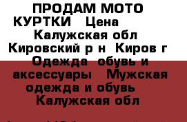 ПРОДАМ МОТО- КУРТКИ › Цена ­ 5 000 - Калужская обл., Кировский р-н, Киров г. Одежда, обувь и аксессуары » Мужская одежда и обувь   . Калужская обл.